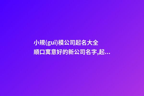 小規(guī)模公司起名大全 順口寓意好的新公司名字,起名之家-第1張-公司起名-玄機派